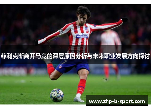 菲利克斯离开马竞的深层原因分析与未来职业发展方向探讨