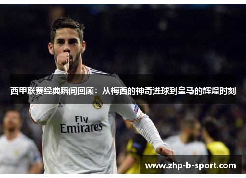 西甲联赛经典瞬间回顾：从梅西的神奇进球到皇马的辉煌时刻