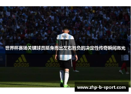 世界杯赛场关键球员挺身而出左右胜负的决定性传奇瞬间高光