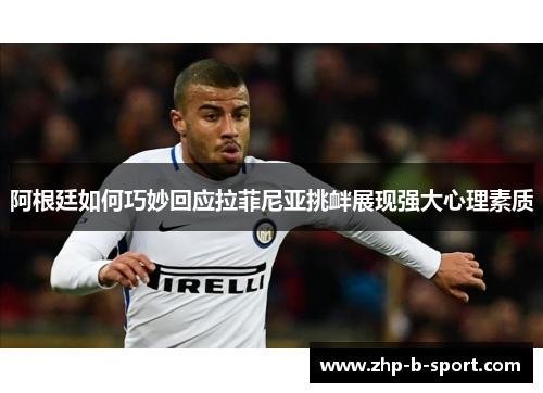 阿根廷如何巧妙回应拉菲尼亚挑衅展现强大心理素质