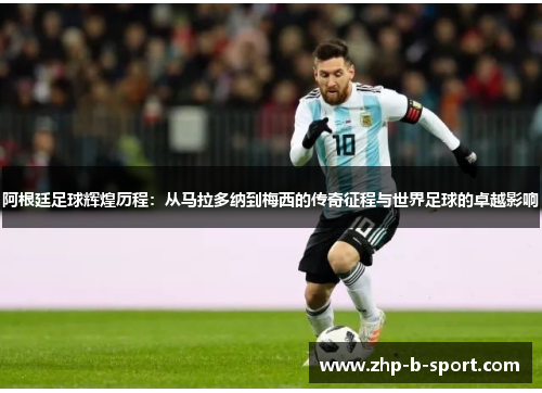 阿根廷足球辉煌历程：从马拉多纳到梅西的传奇征程与世界足球的卓越影响