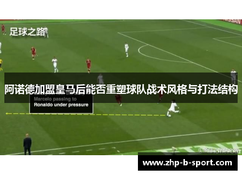 阿诺德加盟皇马后能否重塑球队战术风格与打法结构