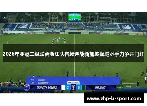 2026年亚冠二级联赛浙江队客场迎战新加坡狮城水手力争开门红