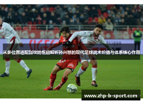 从多位置适配到攻防枢纽解析孙兴慜的现代足球战术价值与体系核心作用