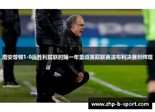 南安普顿1-0战胜利兹联时隔一年重返英超联赛温布利决赛创辉煌 南安普顿1-0战胜利兹联时隔一年重返英超联赛温布利决赛创辉煌