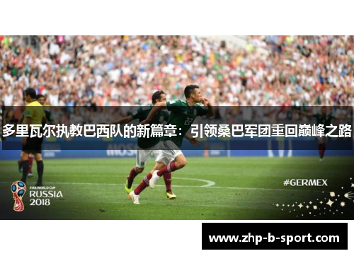 多里瓦尔执教巴西队的新篇章:引领桑巴军团重回巅峰之路 多里瓦尔执教巴西队的新篇章:引领桑巴军团重回巅峰之路