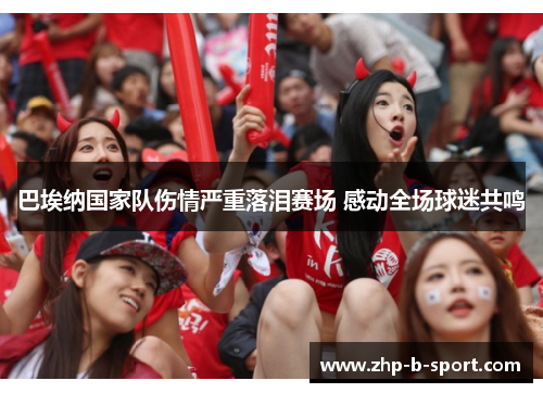 巴埃纳国家队伤情严重落泪赛场 感动全场球迷共鸣