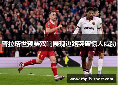 普拉塔世预赛双响展现边路突破惊人威胁 普拉塔世预赛双响展现边路突破惊人威胁
