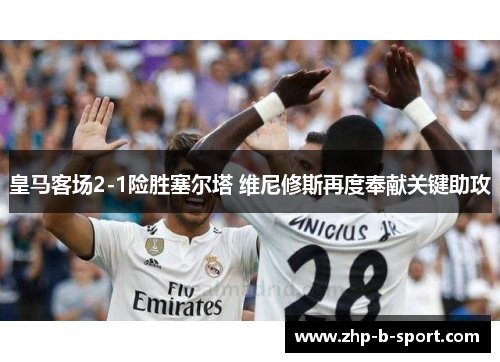 皇马客场2-1险胜塞尔塔 维尼修斯再度奉献关键助攻