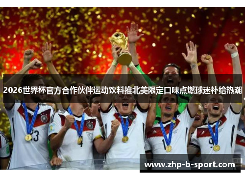 2026世界杯官方合作伙伴运动饮料推北美限定口味点燃球迷补给热潮