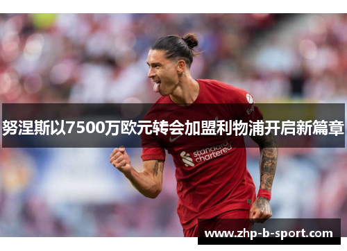 努涅斯以7500万欧元转会加盟利物浦开启新篇章