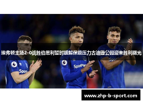 埃弗顿主场2-0战胜伯恩利暂时缓解保级压力古迪逊公园迎来胜利曙光