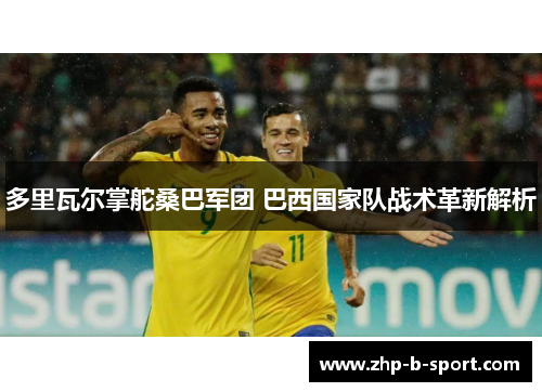 多里瓦尔掌舵桑巴军团 巴西国家队战术革新解析 多里瓦尔掌舵桑巴军团 巴西国家队战术革新解析
