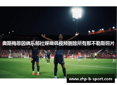 奥斯梅恩因俱乐部社媒嘲讽视频删除所有那不勒斯照片 奥斯梅恩因俱乐部社媒嘲讽视频删除所有那不勒斯照片