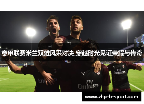 意甲联赛米兰双雄风采对决 穿越时光见证荣耀与传奇