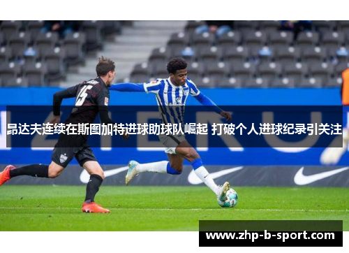 昂达夫连续在斯图加特进球助球队崛起 打破个人进球纪录引关注