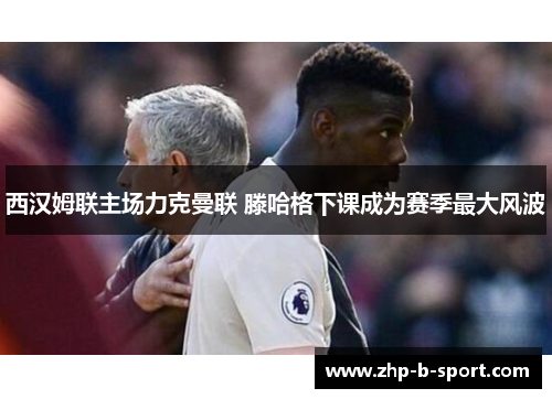 西汉姆联主场力克曼联 滕哈格下课成为赛季最大风波