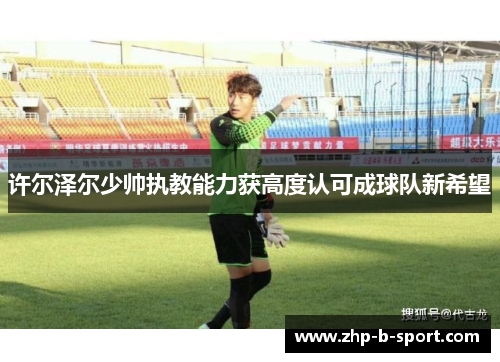 许尔泽尔少帅执教能力获高度认可成球队新希望