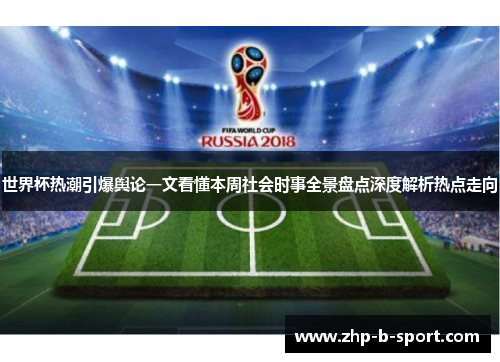 世界杯热潮引爆舆论一文看懂本周社会时事全景盘点深度解析热点走向