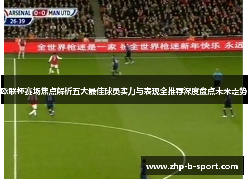 欧联杯赛场焦点解析五大最佳球员实力与表现全推荐深度盘点未来走势