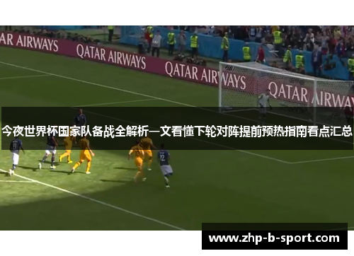 今夜世界杯国家队备战全解析一文看懂下轮对阵提前预热指南看点汇总 今夜世界杯国家队备战全解析一文看懂下轮对阵提前预热指南看点汇总