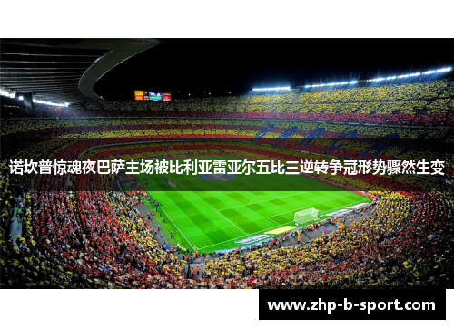 诺坎普惊魂夜巴萨主场被比利亚雷亚尔五比三逆转争冠形势骤然生变 诺坎普惊魂夜巴萨主场被比利亚雷亚尔五比三逆转争冠形势骤然生变