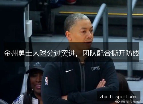 金州勇士人球分过突进,团队配合撕开防线 金州勇士人球分过突进,团队配合撕开防线