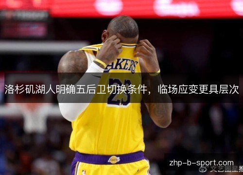 洛杉矶湖人明确五后卫切换条件,临场应变更具层次 洛杉矶湖人明确五后卫切换条件,临场应变更具层次