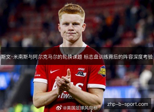 斯文·米南斯与阿尔克马尔的轮换课题 标志盘训练背后的阵容深度考验 斯文·米南斯与阿尔克马尔的轮换课题 标志盘训练背后的阵容深度考验